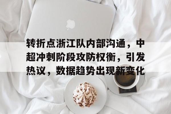 关于转折点浙江队内部沟通，中超冲刺阶段攻防权衡，引发热议，数据趋势出现新变化的信息-开云app